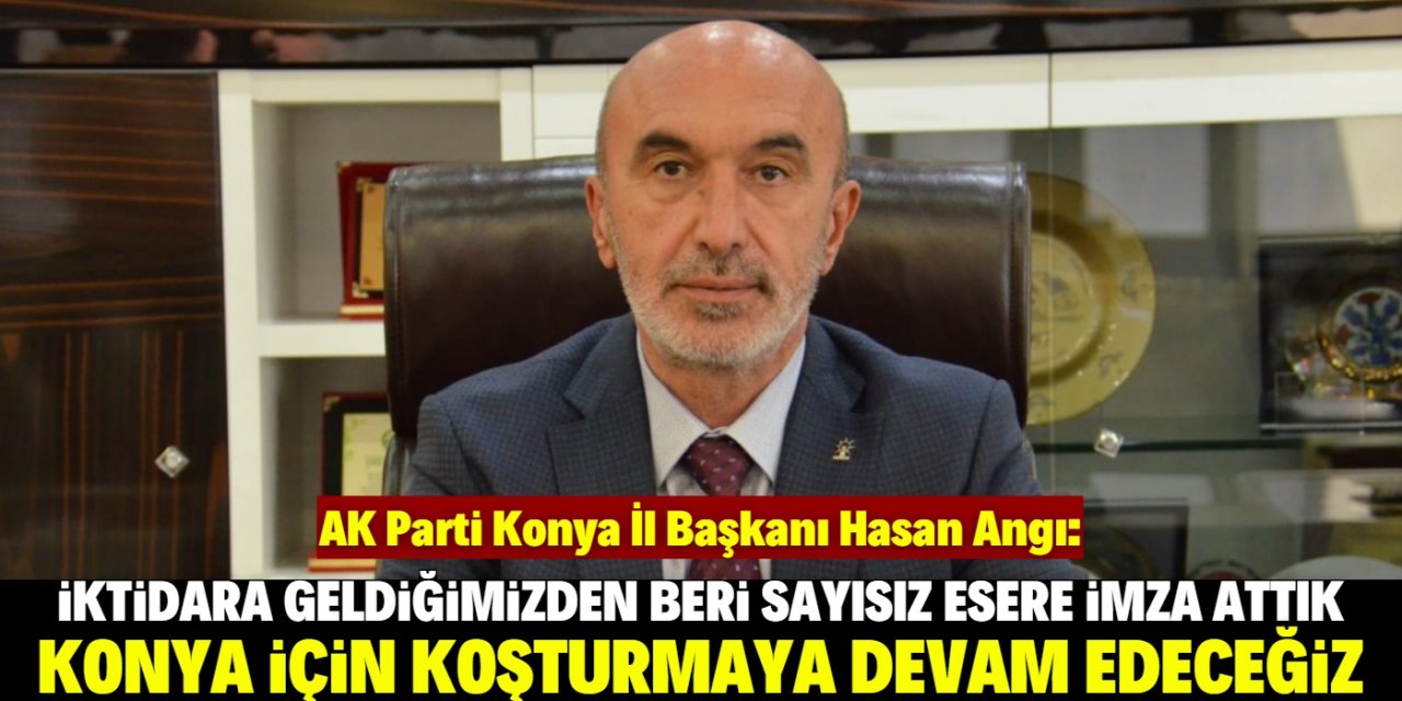 AK Parti İl Başkanı Hasan Angı: Konya'yı bereketlendiren hizmetlere imza attık