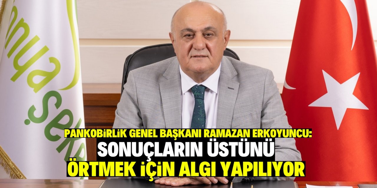 PANKOBİRLİK Genel Başkanı Ramazan Erkoyuncu:  Sonuçların üstünü örtmek adına algı yapılıyor