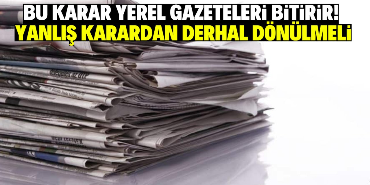 Bu karar yerel gazeteleri bitirir! Yanlış karardan derhal dönülmeli