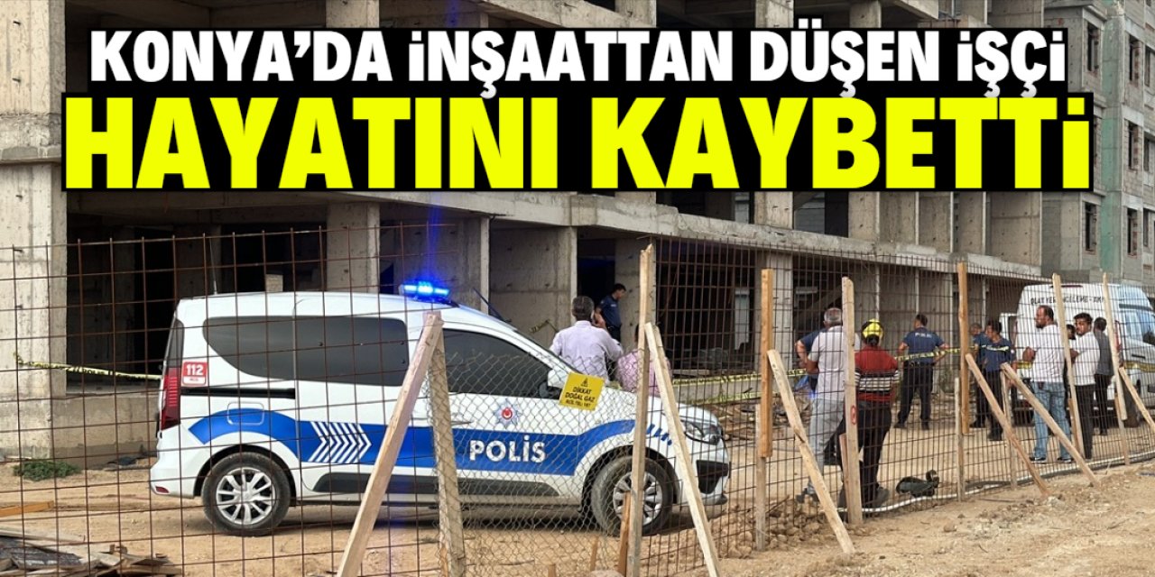 Konya'da inşaattan düşen işçi öldü