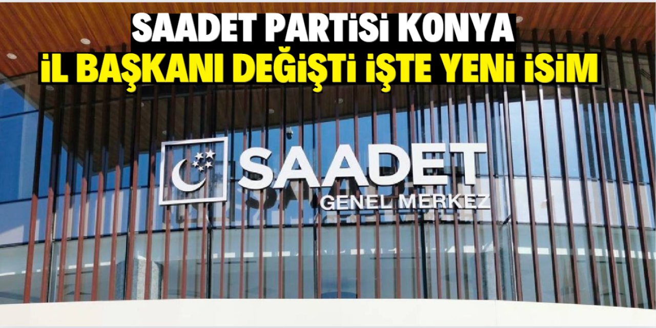 Son dakika! Saadet Partisi Konya İl Başkanı değişti işte yeni isim