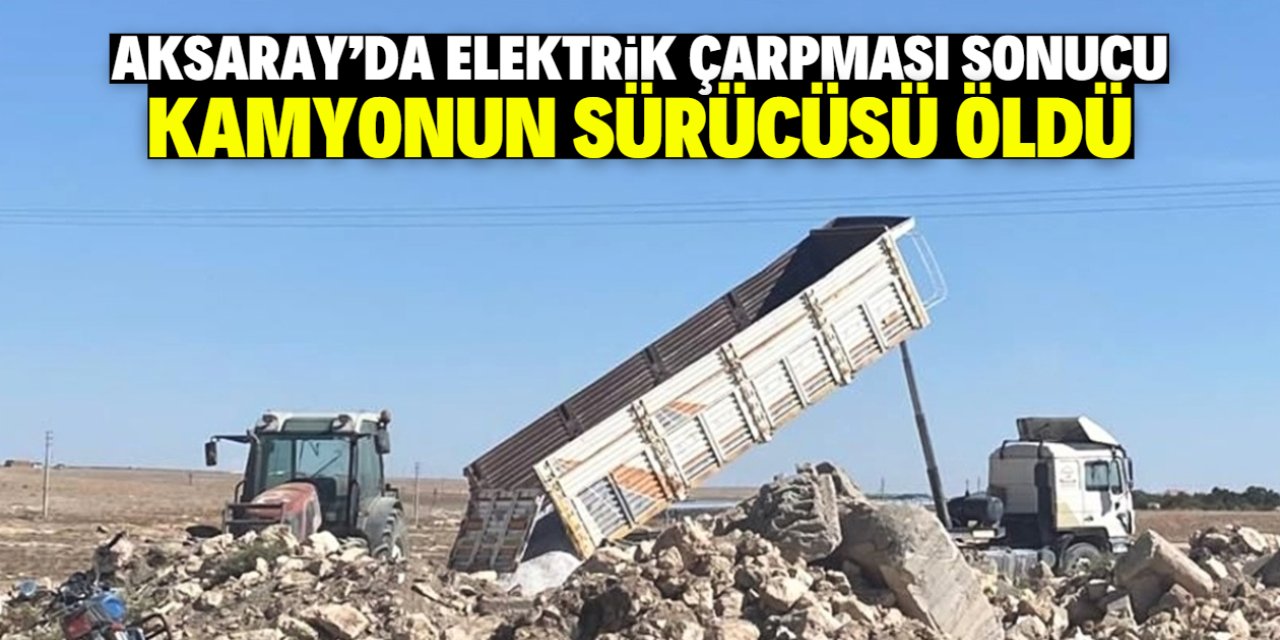 Aksaray'da damperi yüksek gerilim hattına temas eden kamyonun sürücüsü öldü