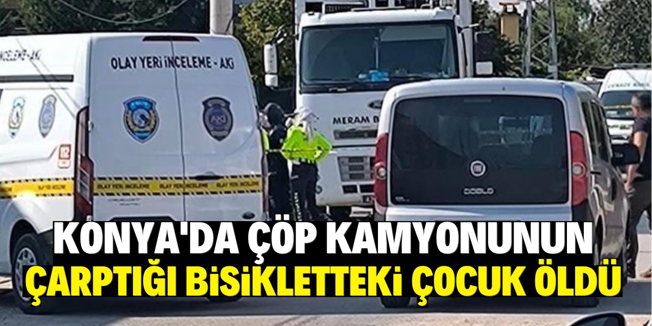 Konya'da çöp kamyonunun çarptığı bisikletteki çocuk öldü