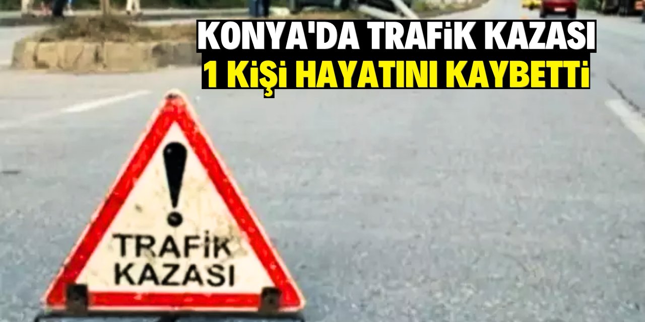 Konya'daki trafik kazasında 1 kişi hayatını kaybetti