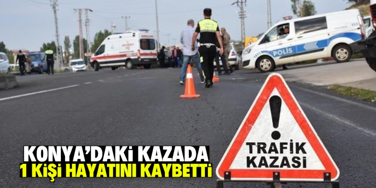 Konya'daki trafik kazasında 1 kişi hayatını kaybetti