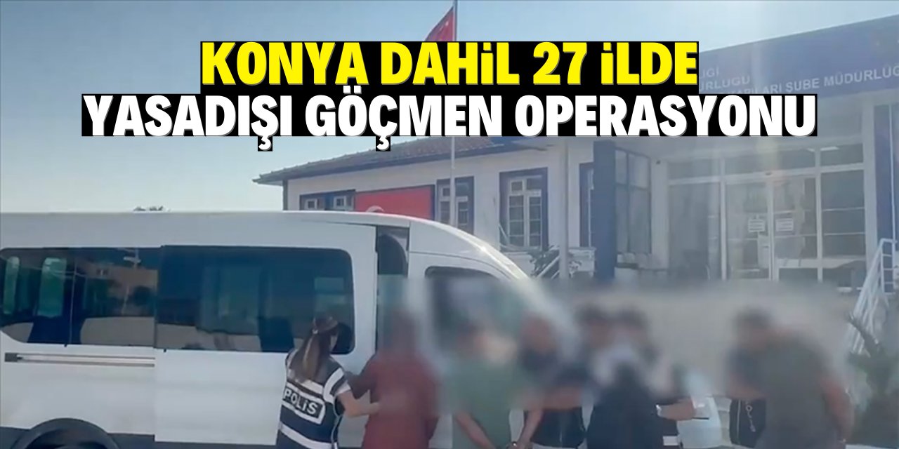 Konya dahil 27 ilde düzensiz göçmen operasyonu