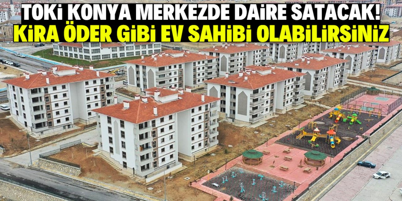 Konya merkezde TOKİ kira öder gibi ev sahibi yapacak! Satış bu tarihte başlıyor