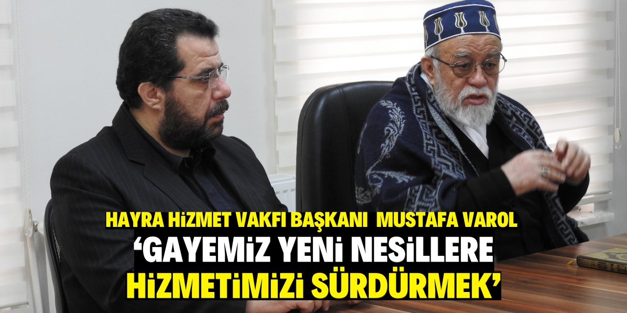 Hayra Hizmet Vakfı Başkanı Mustafa Varol: Gayemiz yeni nesillere hizmetimizi sürdürmek