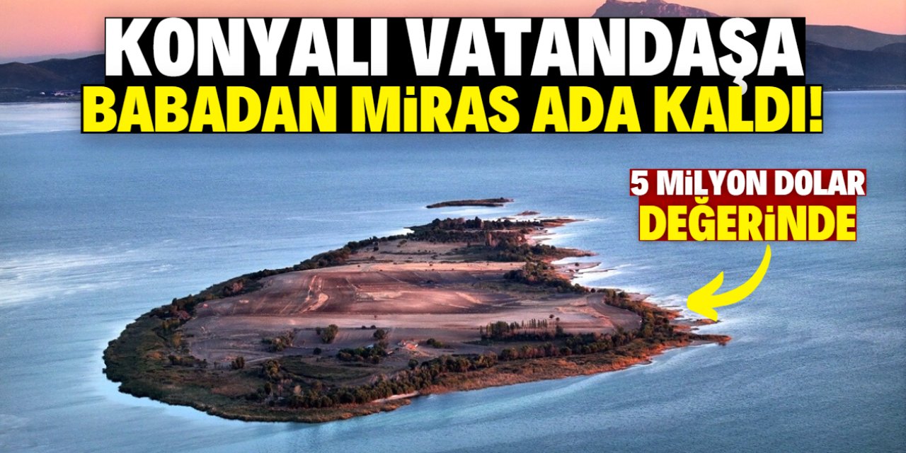 Konyalı vatandaşa babadan miras 'ada' kaldı! 5 milyon dolar değerinde