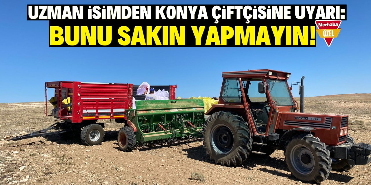 Uzman isim Konyalı Çiftçileri uyardı: Bunu sakın yapmayın!