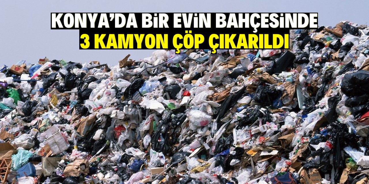 Konya'da bir evin bahçesinden 3 kamyon çöp çıkarıldı