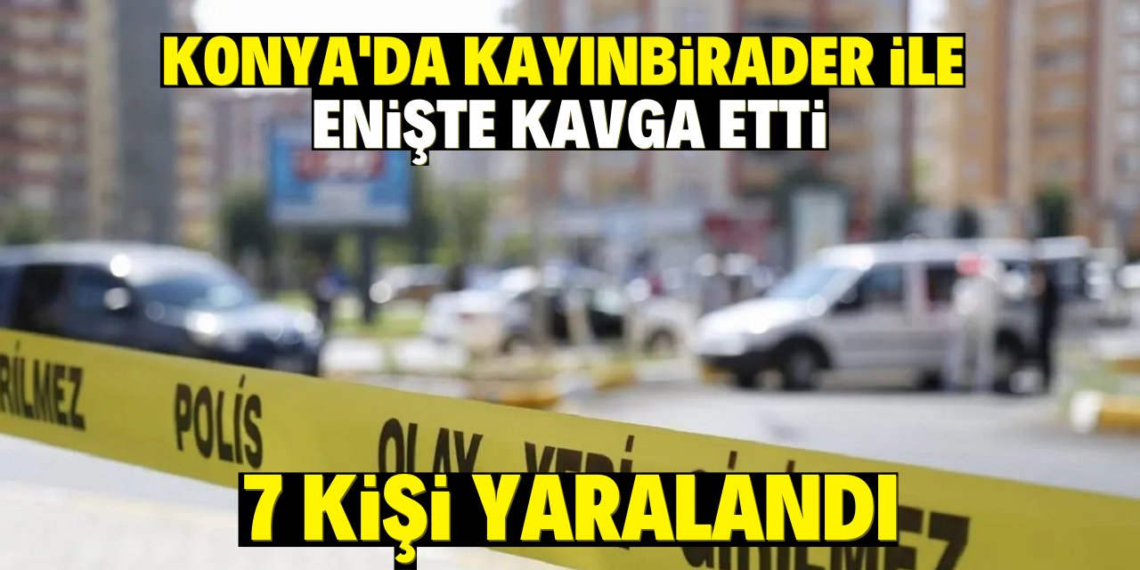 Konya'da kayınbirader ile enişte kavga etti! 7 kişi yaralandı