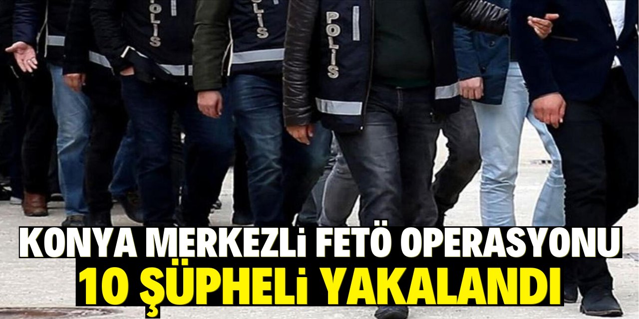 Konya merkezli FETÖ operasyonunda 10 şüpheli yakalandı