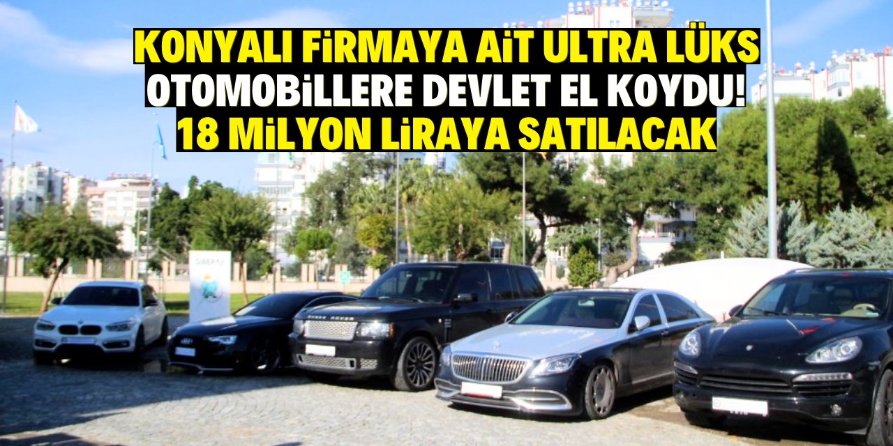 Konyalı firmaya ait ultra lüks otomobillere devlet el koydu! 18 milyon liraya satılacak