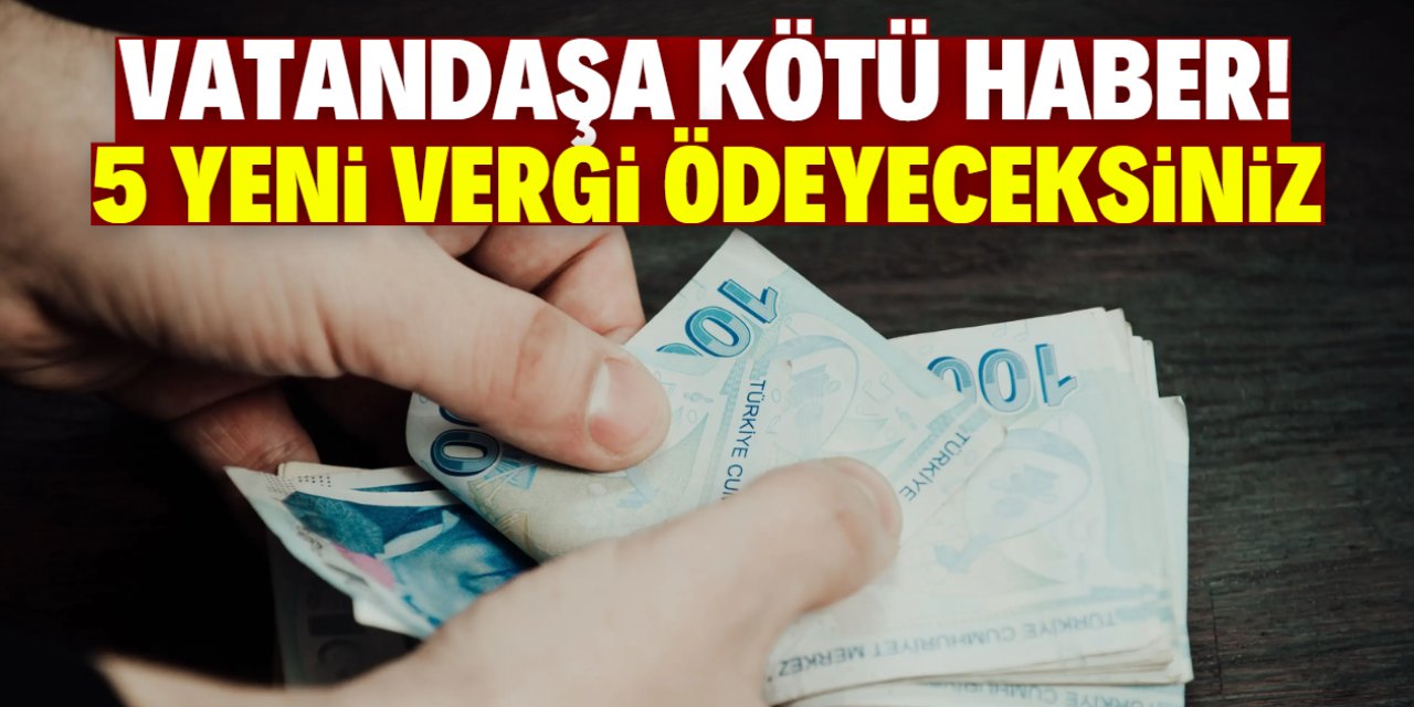 Vatandaşa kötü haber! 5 yeni vergi ödeyeceksiniz