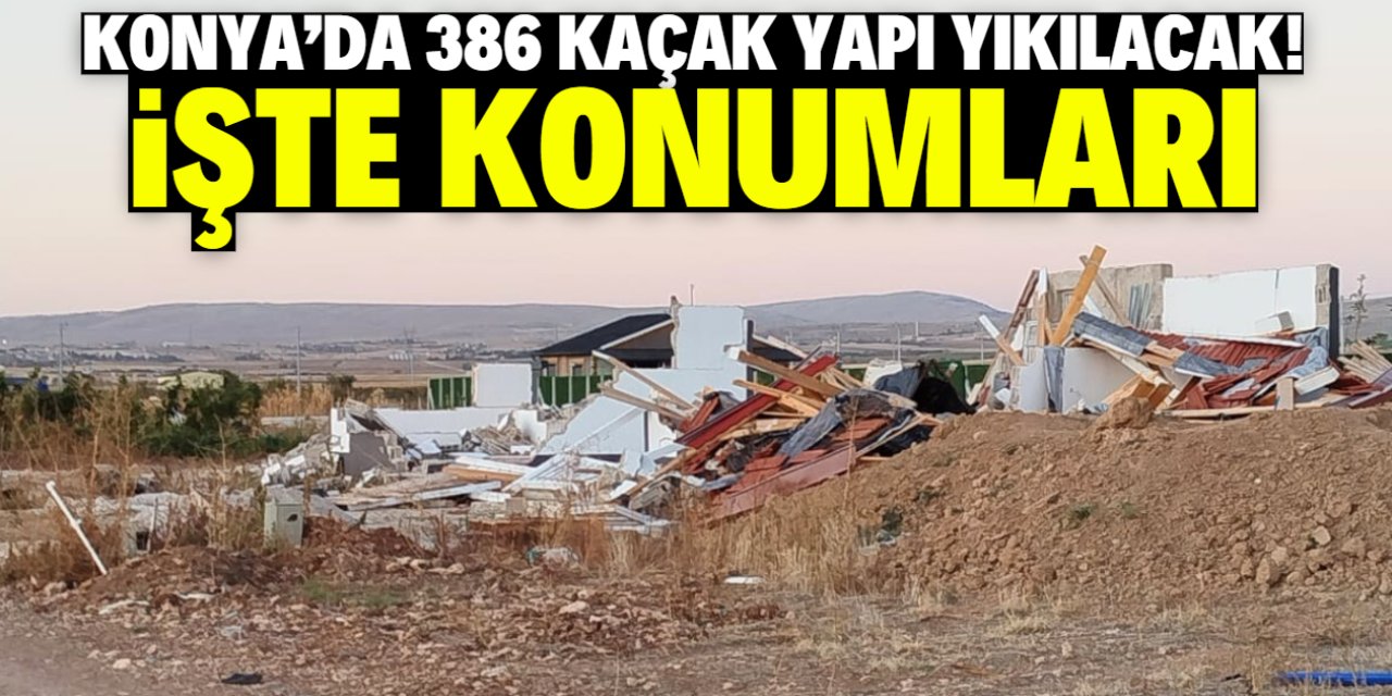 Konya'da 386 kaçak yapı yıkılacak! İşte konumları