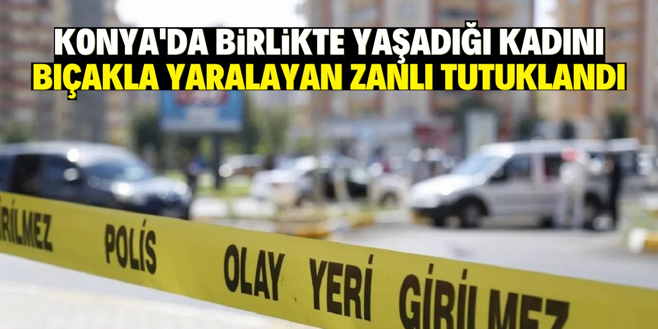 Konya'da birlikte yaşadığı kadını bıçakla yaralayan zanlı tutuklandı