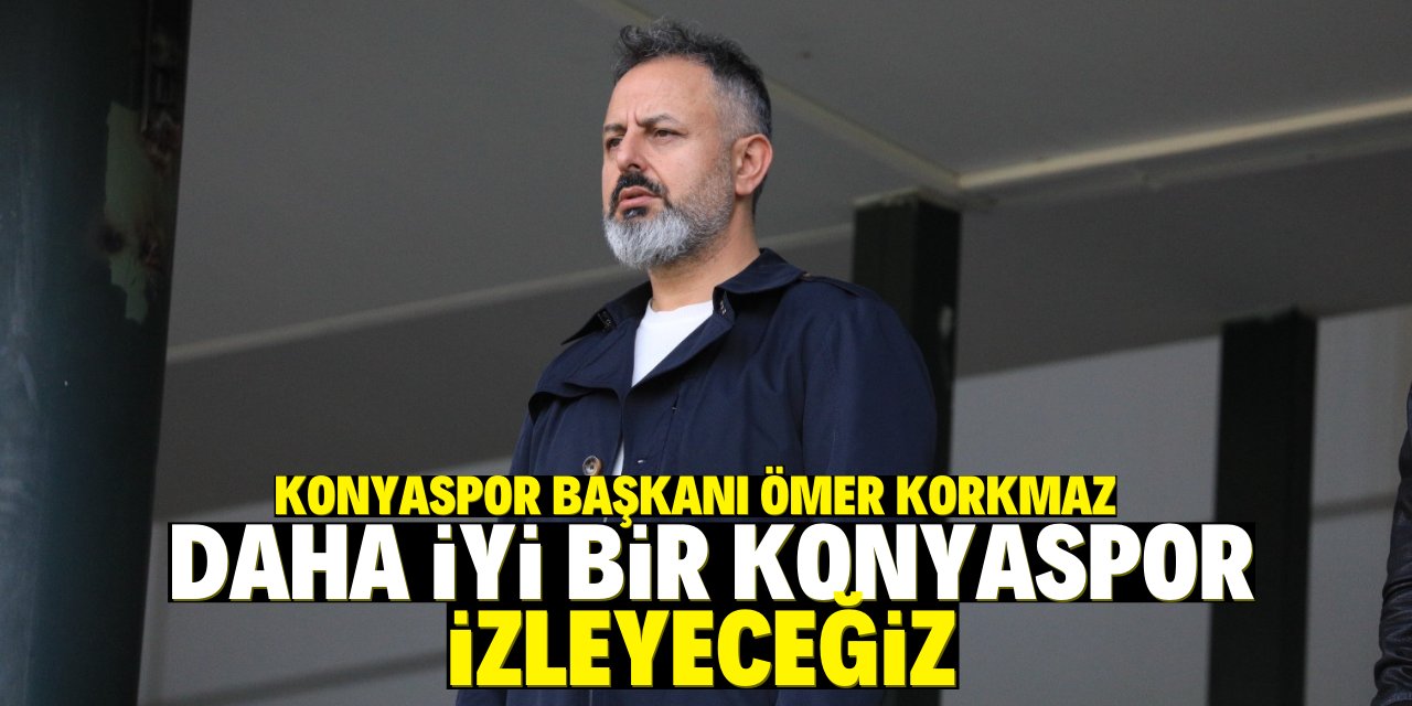 Konyaspor Başkanı Ömer Korkmaz: Daha iyi bir Konyaspor izleyeceğiz