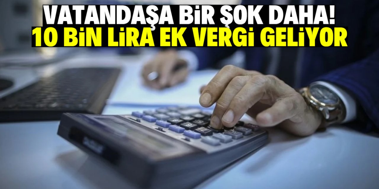 Vatandaşa bir şok daha! 10 bin lira ek vergi geliyor