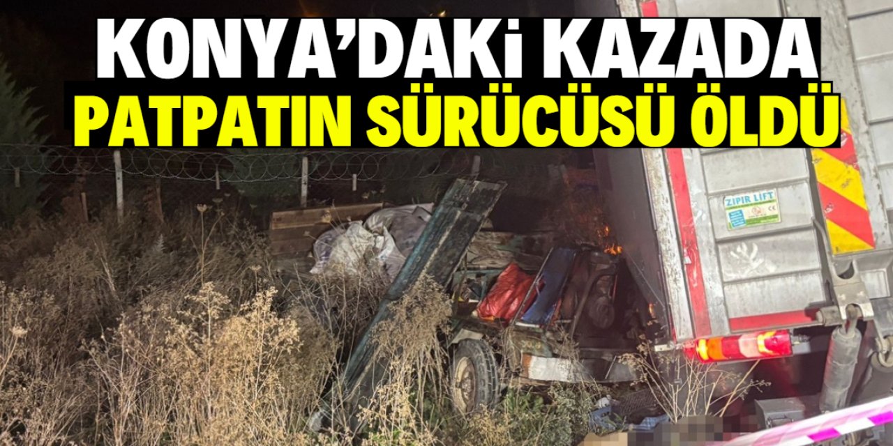 Konya'da tırla çarpışan patpatın sürücüsü yaşamını yitirdi