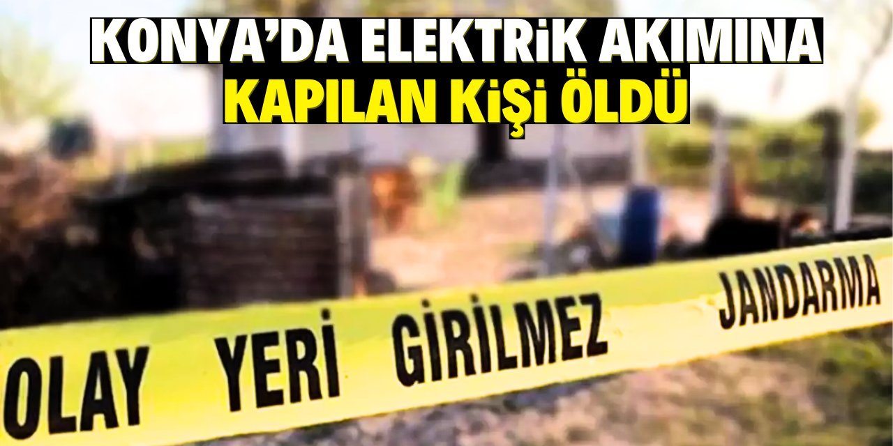 Konya'da sulama yapacağı sırada elektrik akımına kapılan kişi öldü