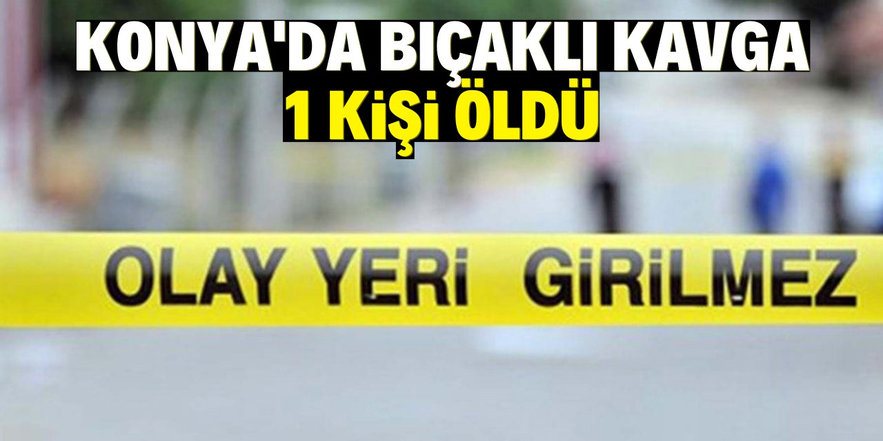 Konya'da bıçaklı kavga 1 kişi öldü