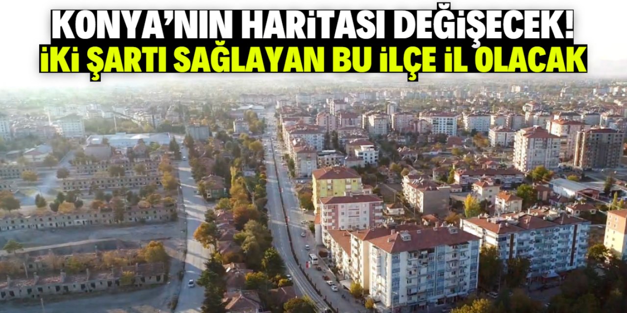 Konya'nın haritası değişecek! Bu ilçe il olacak