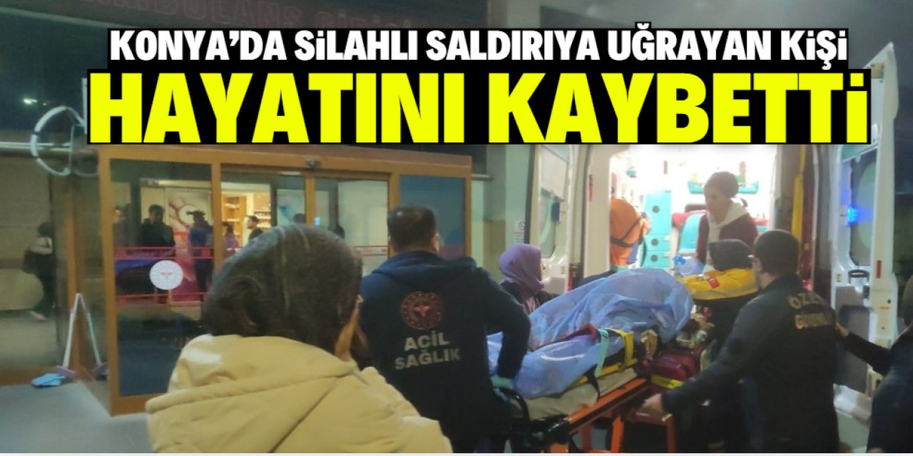 Konya'da aracında silahlı saldırıya uğrayan kişi öldü