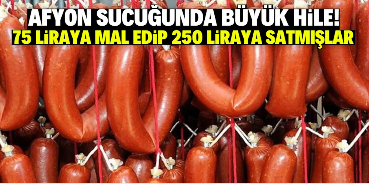 Afyon sucuğunda büyük hile! 75 liraya mal edip 250 liraya satmışlar