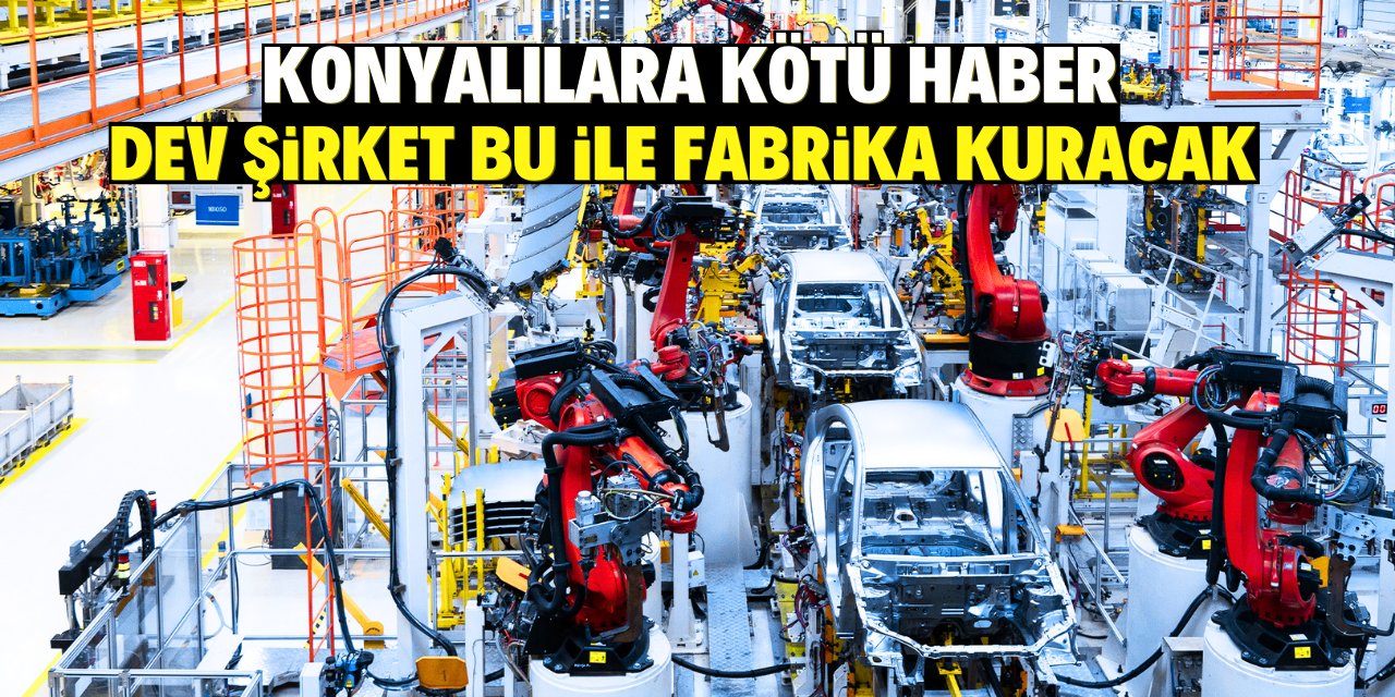 Konyalılara kötü haber dev şirket bu ile fabrika kuracak!