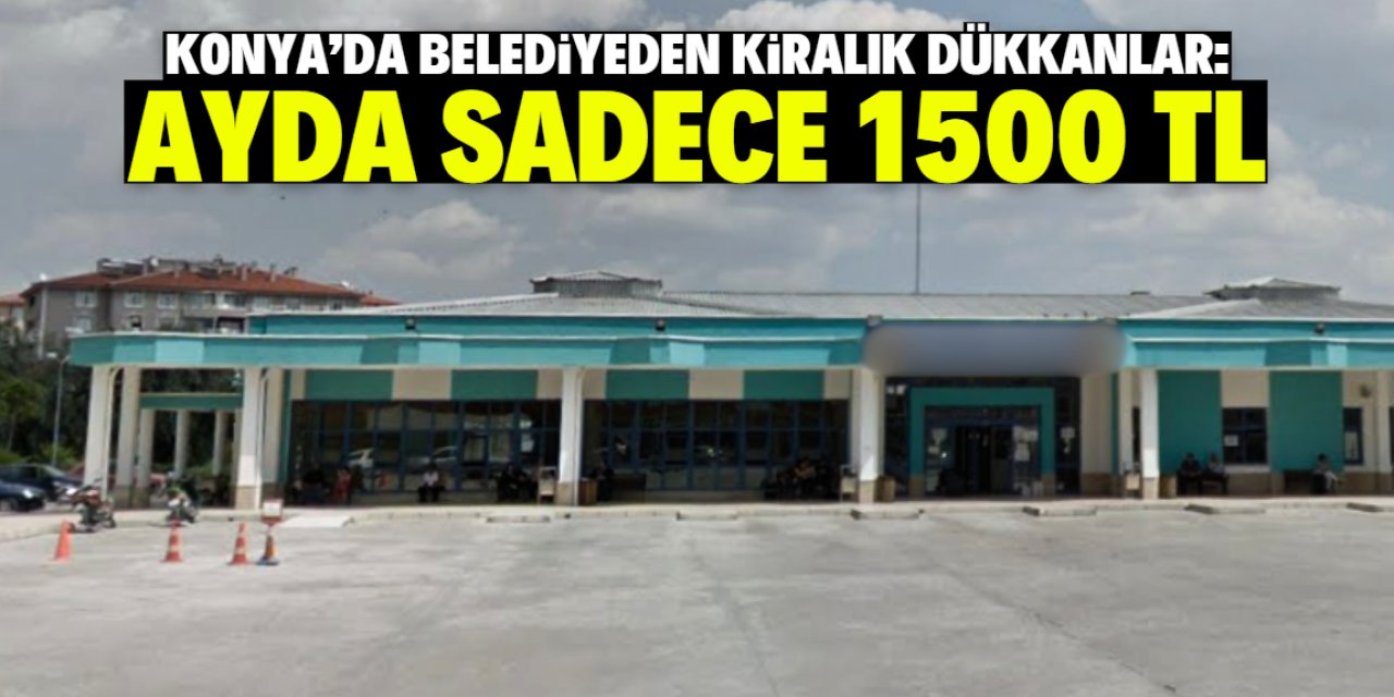 Konya'da belediyeden kiralık dükkanlar! Aylık sadece 1500 TL