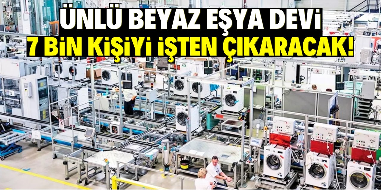 Dünyaca ünlü beyaz eşya devi 7 bin kişiyi işten çıkaracak!