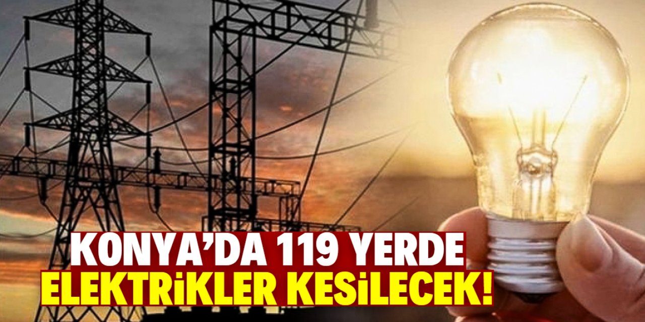 Konya'da 119 yerde elektrikler kesilecek! İşte tam liste