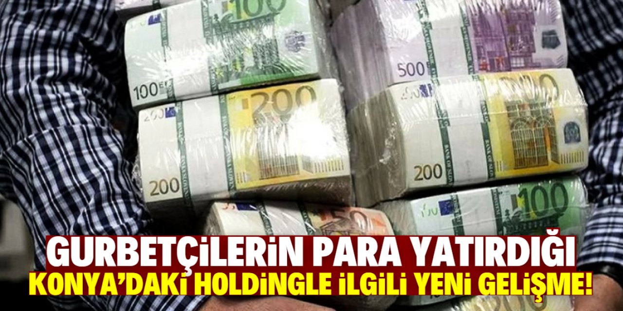 Gurbetçilerin para yatırdığı Konya'daki holdingle ilgili yeni gelişme