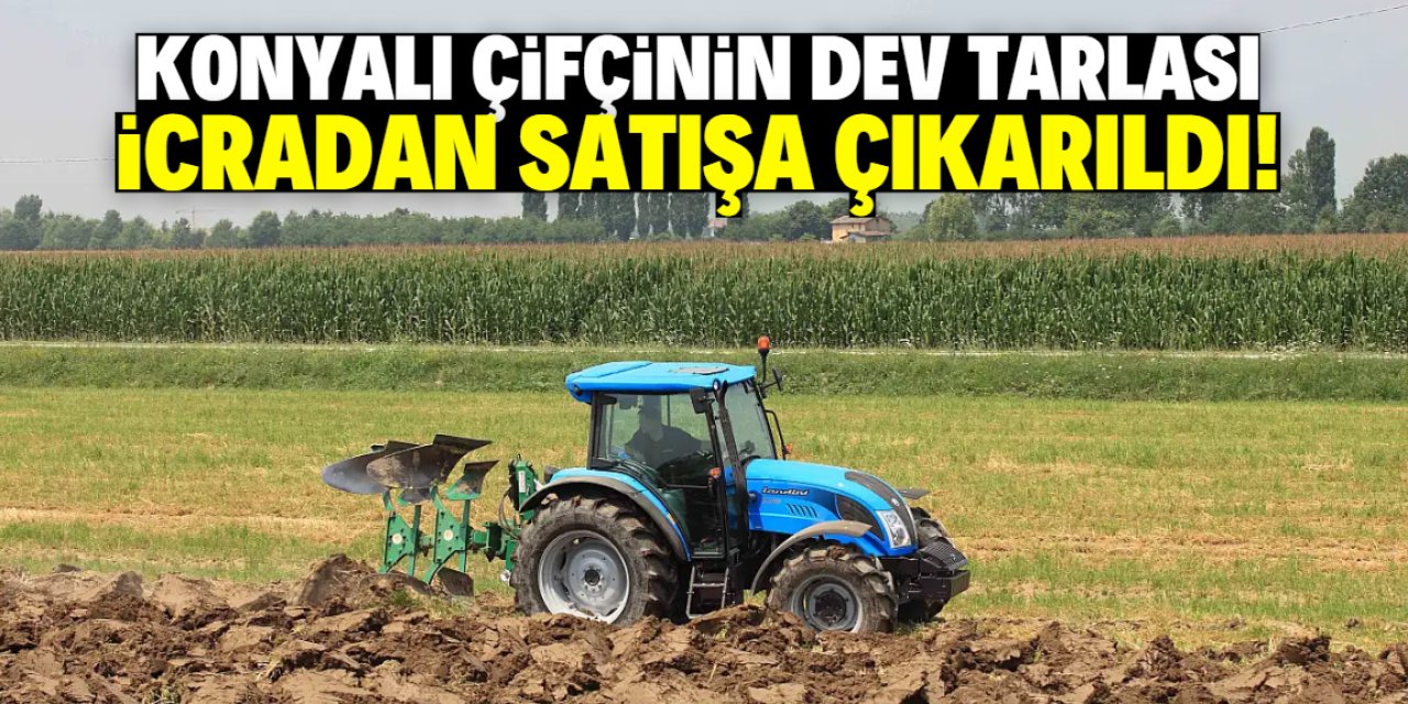 Konyalı çiftçi borcunu ödeyemedi! Dev tarlası icradan satışa çıkarıldı