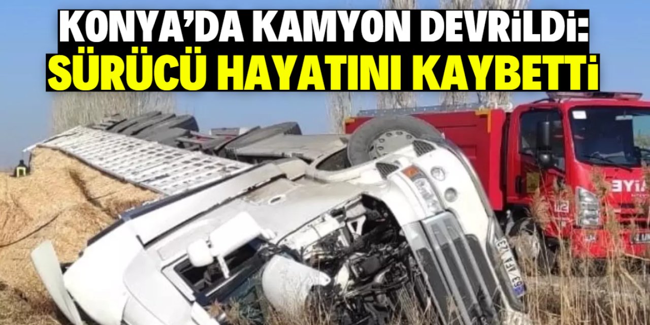 Konya'da devrilen kamyonun sürücüsü hayatını kaybetti