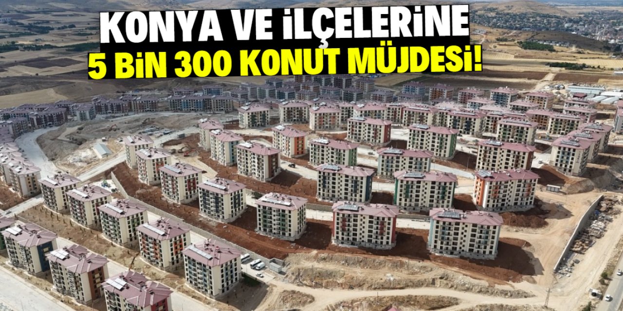 Konya ve ilçelerine 5 bin 300 konut yapılacak! Hepsi ucuza satılacak