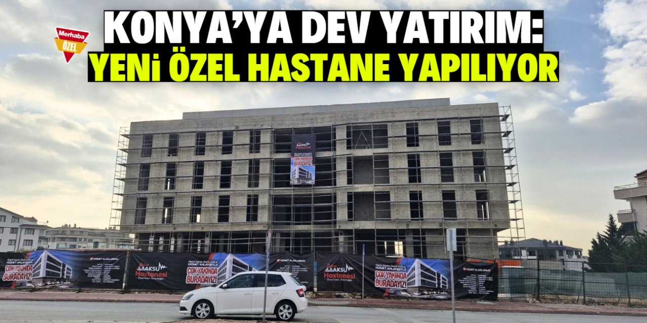 İstanbullu iş insanından Konya'ya dev yatırım! Yeni özel hastane yapılıyor