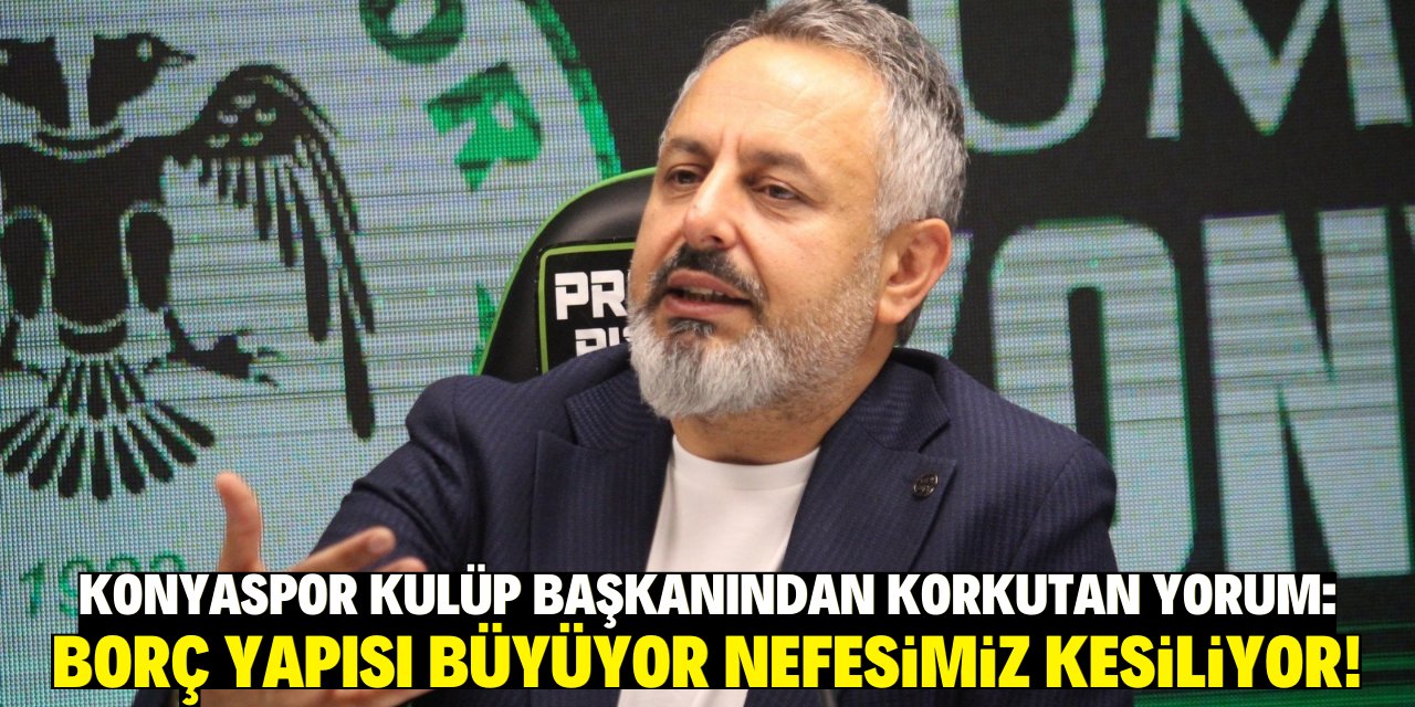 Konyaspor Kulüp başkanından korkutan yorum: Borç yapısı büyüyor nefesimiz kesiliyor!