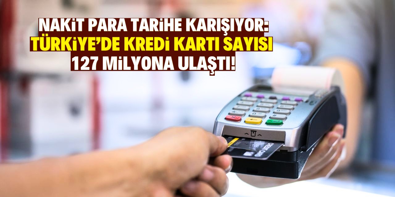 Nakit para tarihe karışıyor: Türkiye’de kredi kartı sayısı 127 milyona ulaştı!