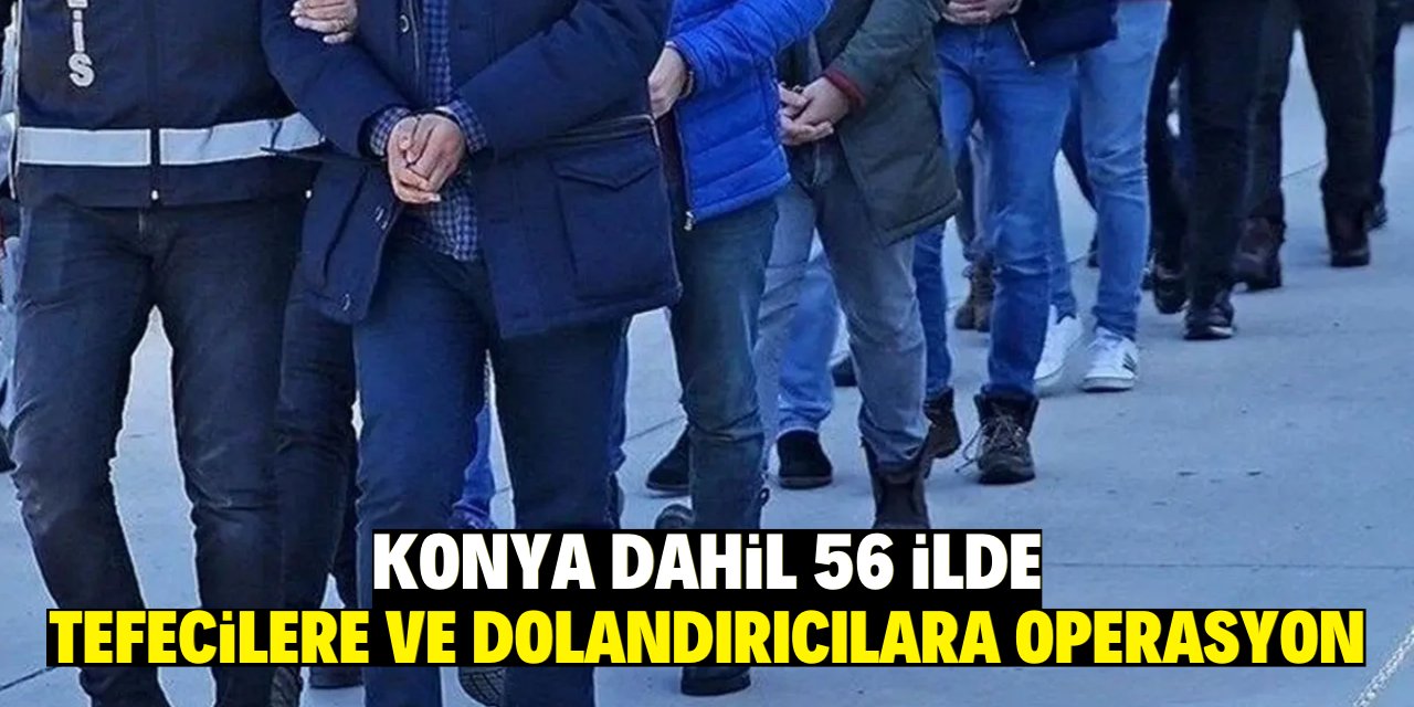 Konya dahil 56 İlde tefecilere ve dolandırıcılara operasyon