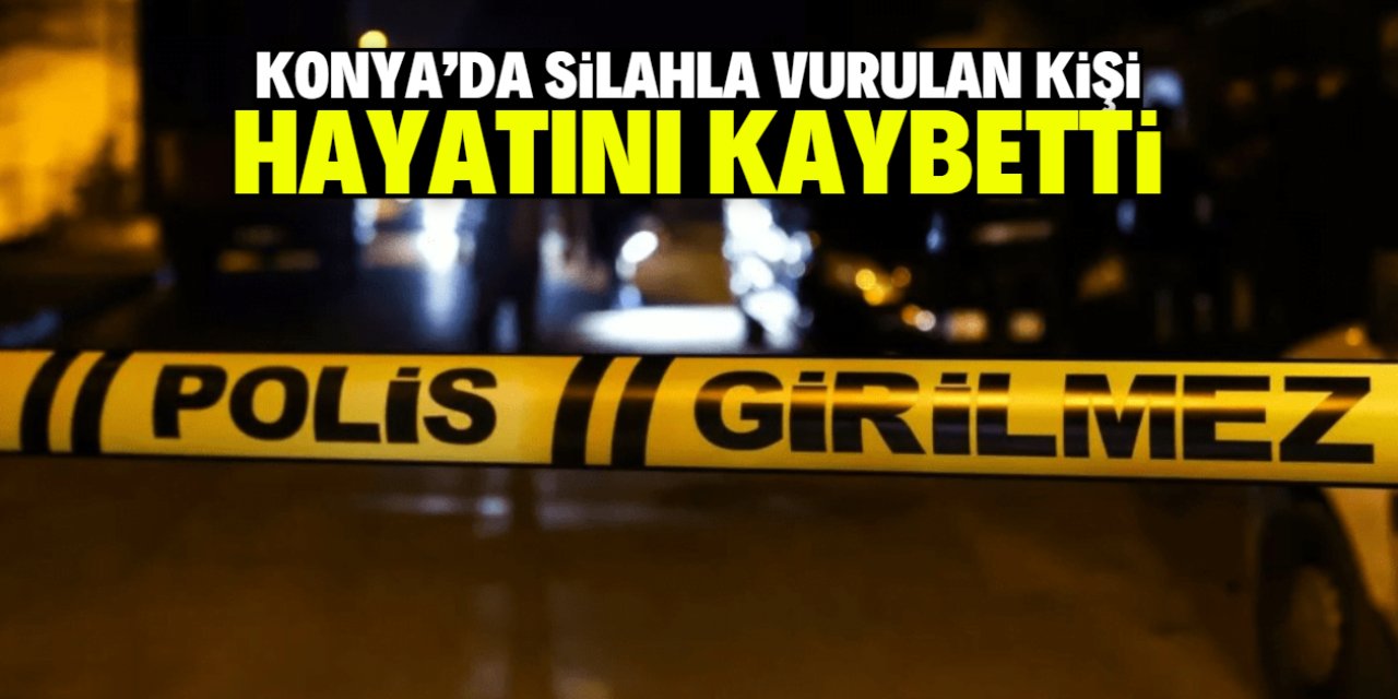 Konya'da silahla vurulan kişi hayatını kaybetti