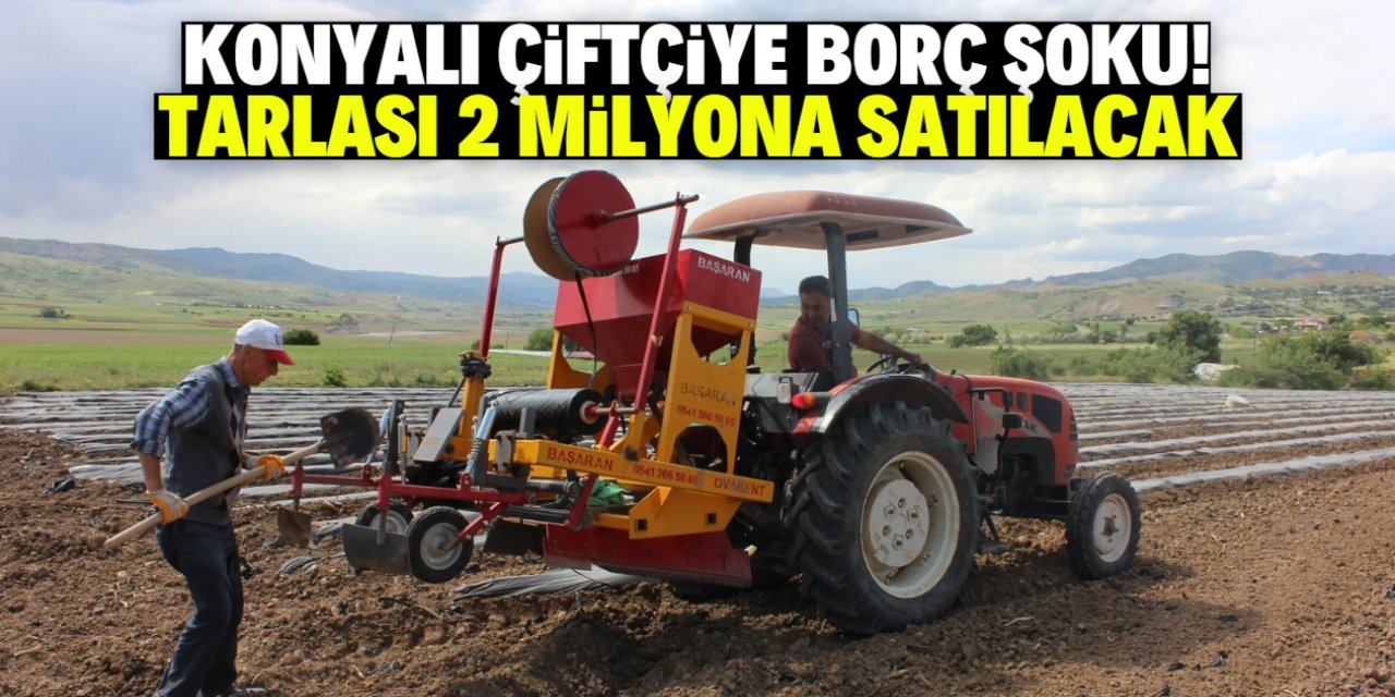 Konya'da borcunu ödeyemeyen çiftçinin tarlası 2 milyon liraya satılacak!