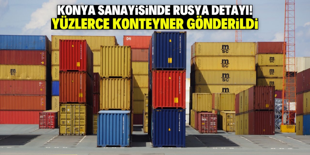 Konya sanayisinde Rusya detayı! Yüzlerce konteyner gönderildi