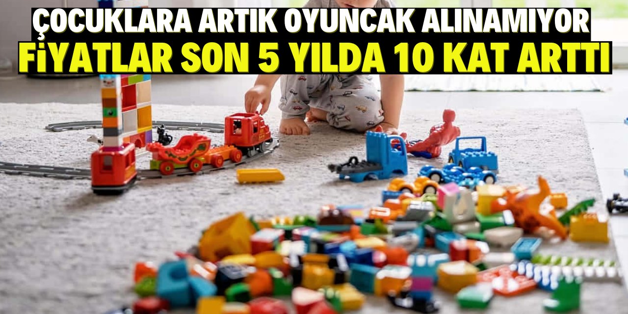 Çocuklara artık oyuncak alınamıyor: Fiyatlar son 5 yılda 10 kat arttı!