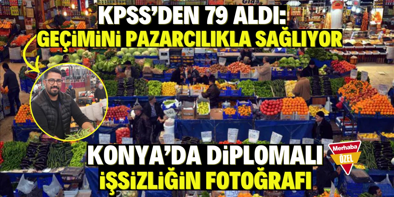 Konya'da diplomalı işsizliğin fotoğrafı: KPPS'den 79 aldı ama pazarcılık yapıyor!