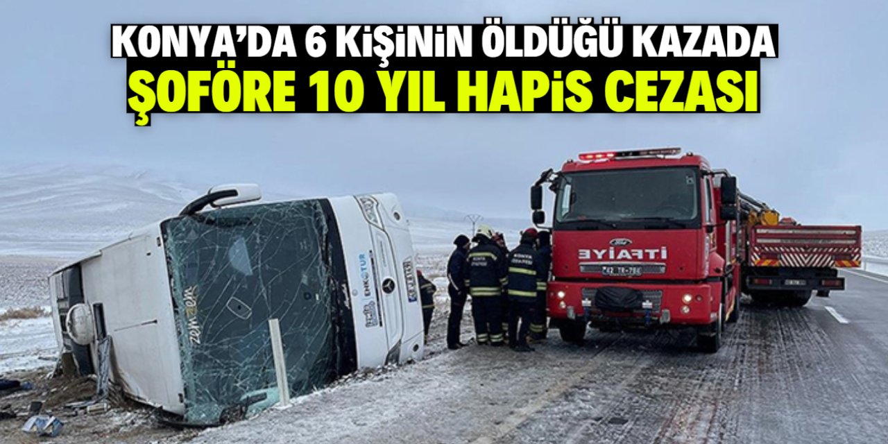 Konya'da 6 kişinin öldüğü kazada şoföre 10 yıl hapis cezası