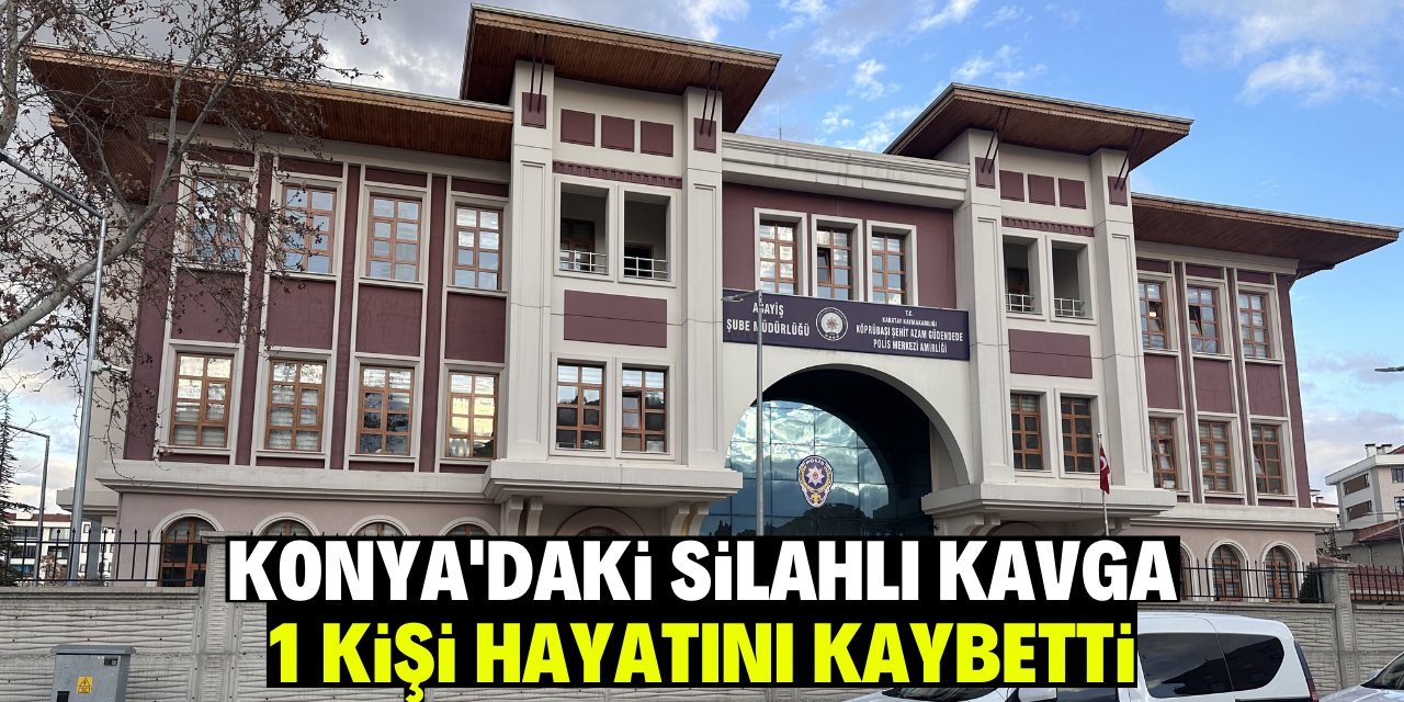 Konya'daki silahlı kavgada 1 kişi hayatını kaybetti