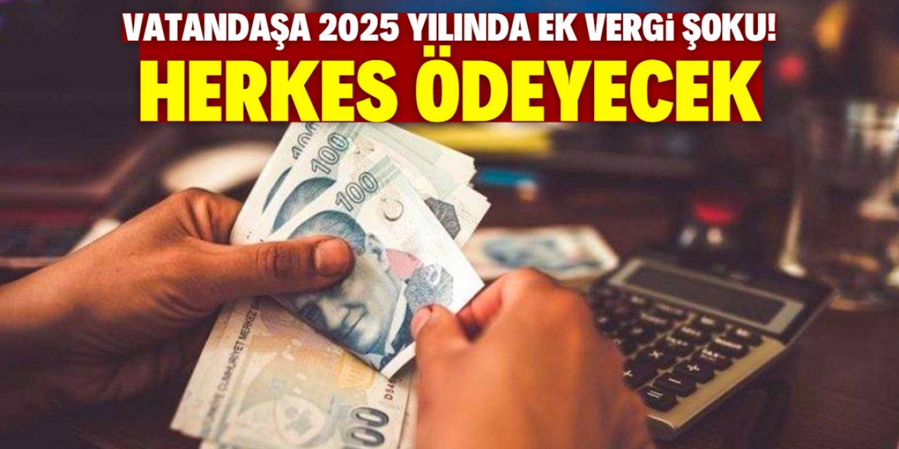 Vatandaşa 2025 yılında ek vergi şoku! Herkes ödeyecek