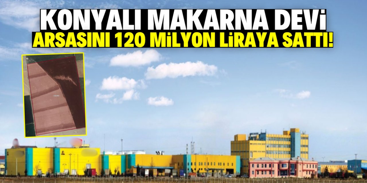 Konyalı makarna devi arsasını 120 milyon liraya sattı!